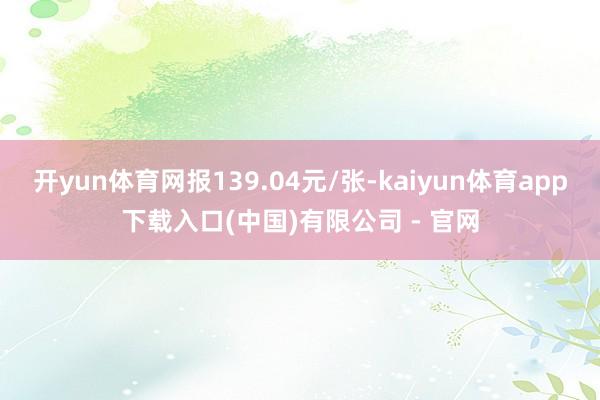 开yun体育网报139.04元/张-kaiyun体育app下载入口(中国)有限公司 - 官网