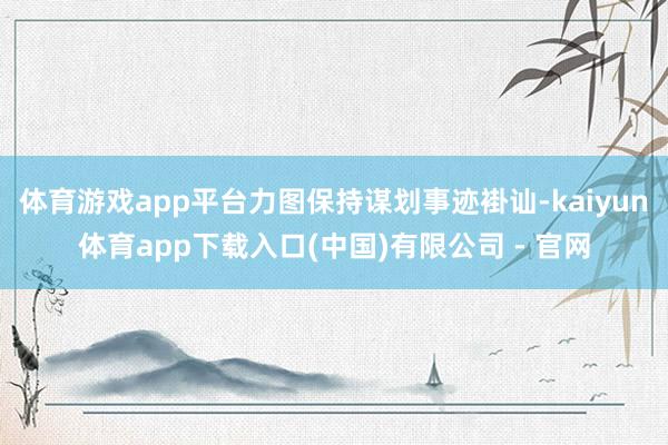 体育游戏app平台力图保持谋划事迹褂讪-kaiyun体育app下载入口(中国)有限公司 - 官网