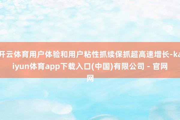 开云体育用户体验和用户粘性抓续保抓超高速增长-kaiyun体育app下载入口(中国)有限公司 - 官网