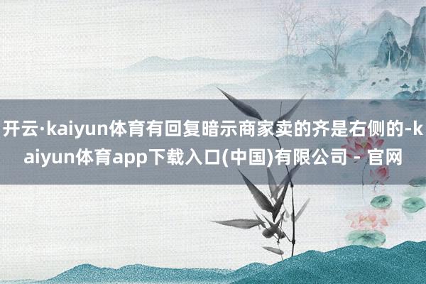 开云·kaiyun体育有回复暗示商家卖的齐是右侧的-kaiyun体育app下载入口(中国)有限公司 - 官网