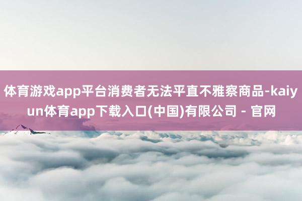 体育游戏app平台消费者无法平直不雅察商品-kaiyun体育app下载入口(中国)有限公司 - 官网