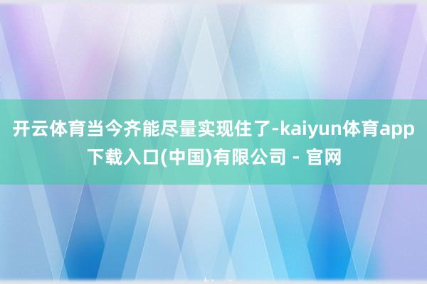 开云体育当今齐能尽量实现住了-kaiyun体育app下载入口(中国)有限公司 - 官网
