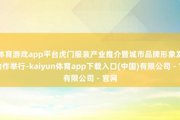 体育游戏app平台虎门服装产业推介暨城市品牌形象发布动作举行-kaiyun体育app下载入口(中国)有限公司 - 官网