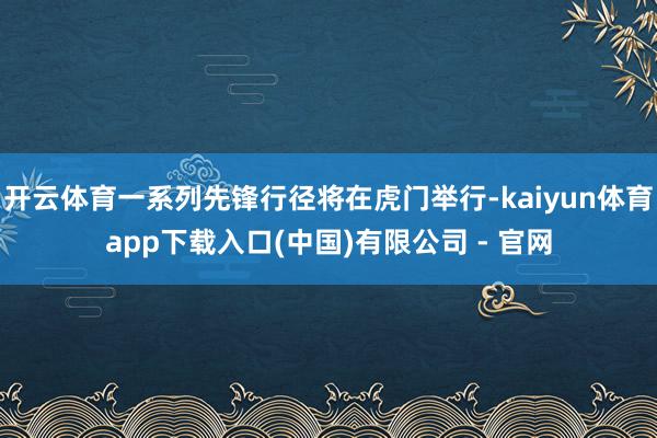 开云体育一系列先锋行径将在虎门举行-kaiyun体育app下载入口(中国)有限公司 - 官网