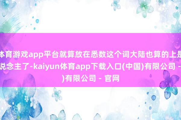 体育游戏app平台就算放在悉数这个词大陆也算的上是高东说念主了-kaiyun体育app下载入口(中国)有限公司 - 官网