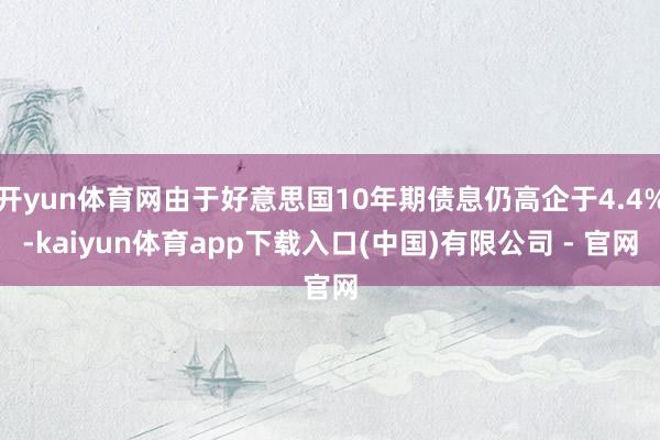 开yun体育网由于好意思国10年期债息仍高企于4.4%-kaiyun体育app下载入口(中国)有限公司 - 官网