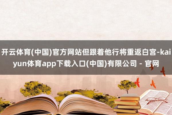 开云体育(中国)官方网站但跟着他行将重返白宫-kaiyun体育app下载入口(中国)有限公司 - 官网
