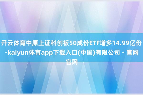 开云体育中原上证科创板50成份ETF增多14.99亿份-kaiyun体育app下载入口(中国)有限公司 - 官网