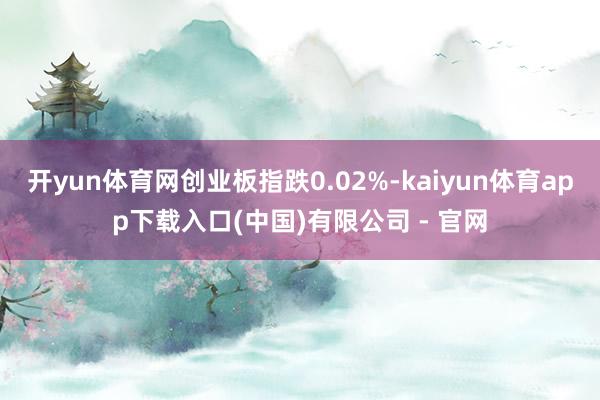 开yun体育网创业板指跌0.02%-kaiyun体育app下载入口(中国)有限公司 - 官网