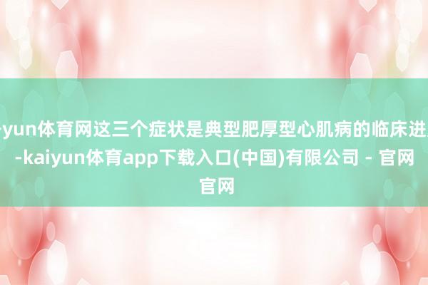 开yun体育网这三个症状是典型肥厚型心肌病的临床进展-kaiyun体育app下载入口(中国)有限公司 - 官网