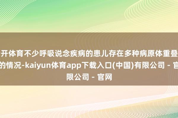 云开体育不少呼吸说念疾病的患儿存在多种病原体重叠感染的情况-kaiyun体育app下载入口(中国)有限公司 - 官网