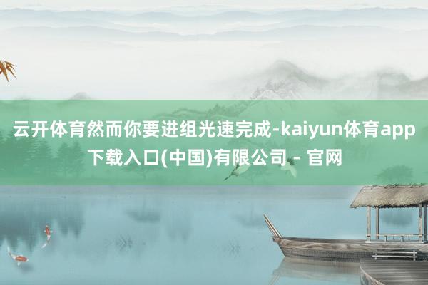 云开体育然而你要进组光速完成-kaiyun体育app下载入口(中国)有限公司 - 官网