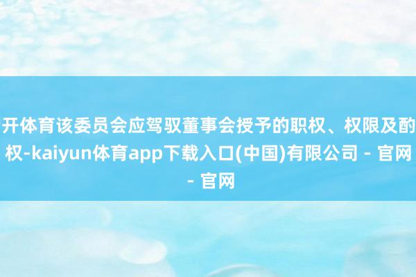 云开体育该委员会应驾驭董事会授予的职权、权限及酌情权-kaiyun体育app下载入口(中国)有限公司 - 官网