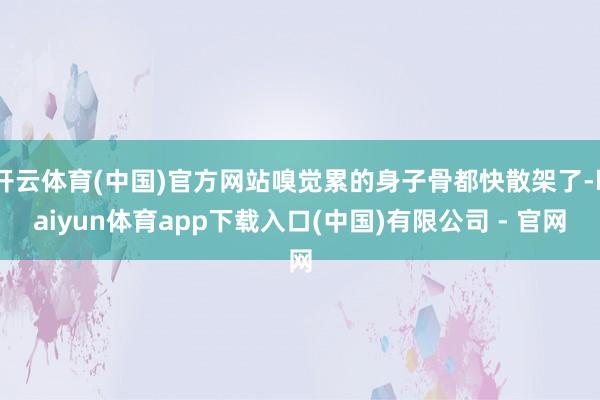 开云体育(中国)官方网站嗅觉累的身子骨都快散架了-kaiyun体育app下载入口(中国)有限公司 - 官网