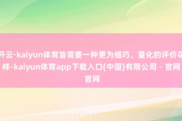 开云·kaiyun体育皆需要一种更为细巧、量化的评价花样-kaiyun体育app下载入口(中国)有限公司 - 官网