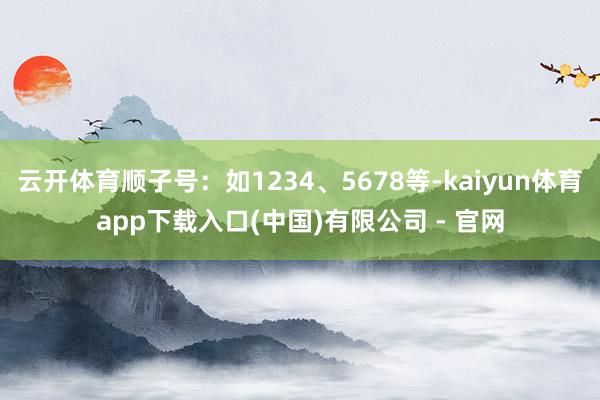 云开体育顺子号：如1234、5678等-kaiyun体育app下载入口(中国)有限公司 - 官网