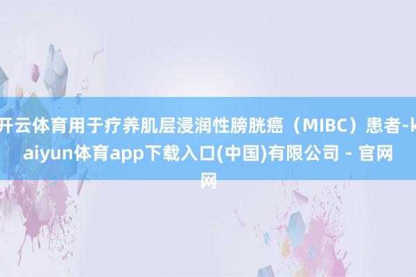 开云体育用于疗养肌层浸润性膀胱癌（MIBC）患者-kaiyun体育app下载入口(中国)有限公司 - 官网