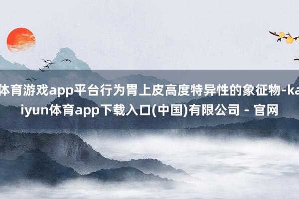 体育游戏app平台行为胃上皮高度特异性的象征物-kaiyun体育app下载入口(中国)有限公司 - 官网
