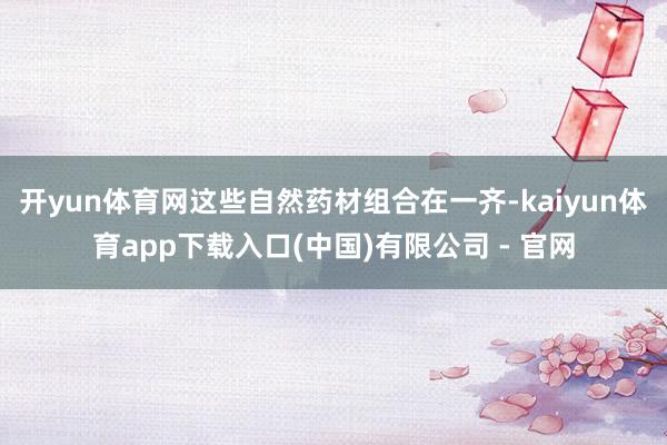 开yun体育网这些自然药材组合在一齐-kaiyun体育app下载入口(中国)有限公司 - 官网