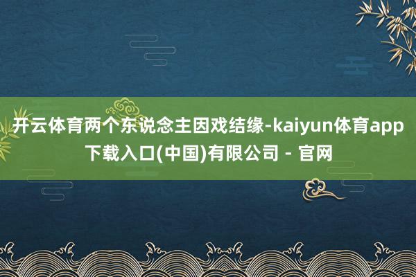 开云体育两个东说念主因戏结缘-kaiyun体育app下载入口(中国)有限公司 - 官网