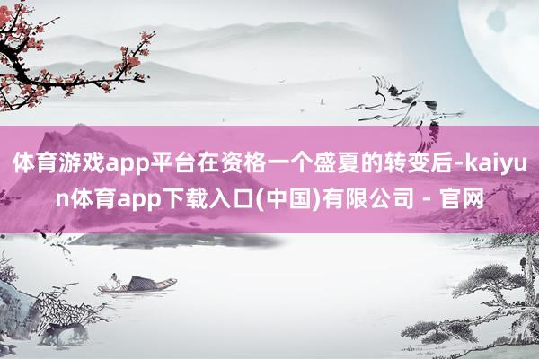 体育游戏app平台在资格一个盛夏的转变后-kaiyun体育app下载入口(中国)有限公司 - 官网