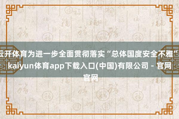 云开体育为进一步全面贯彻落实“总体国度安全不雅”-kaiyun体育app下载入口(中国)有限公司 - 官网