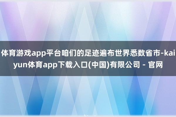 体育游戏app平台咱们的足迹遍布世界悉数省市-kaiyun体育app下载入口(中国)有限公司 - 官网