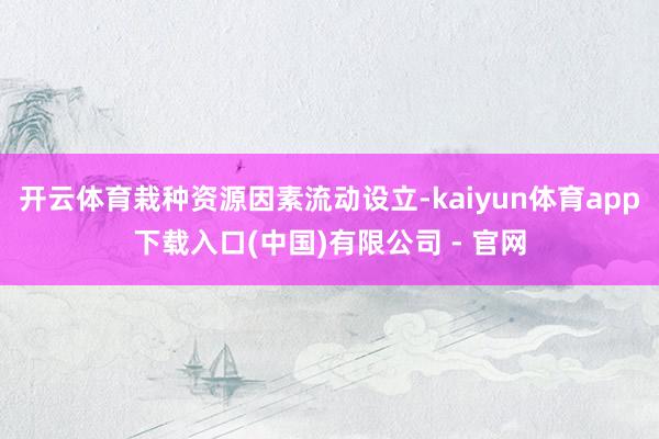 开云体育栽种资源因素流动设立-kaiyun体育app下载入口(中国)有限公司 - 官网