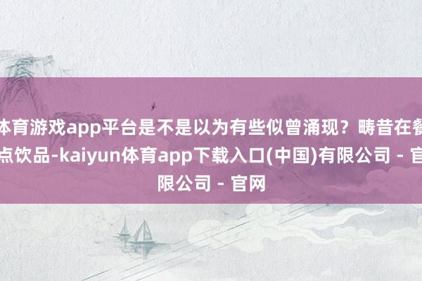 体育游戏app平台是不是以为有些似曾涌现？畴昔在餐厅点饮品-kaiyun体育app下载入口(中国)有限公司 - 官网