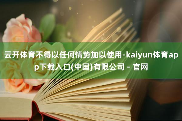 云开体育不得以任何情势加以使用-kaiyun体育app下载入口(中国)有限公司 - 官网