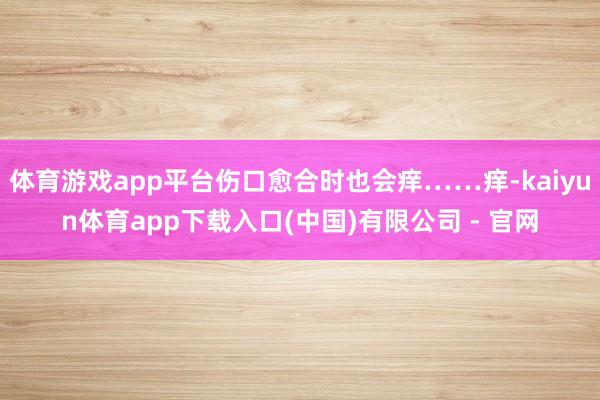 体育游戏app平台伤口愈合时也会痒……痒-kaiyun体育app下载入口(中国)有限公司 - 官网