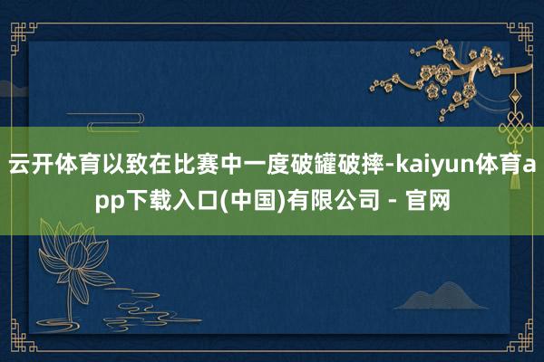 云开体育以致在比赛中一度破罐破摔-kaiyun体育app下载入口(中国)有限公司 - 官网