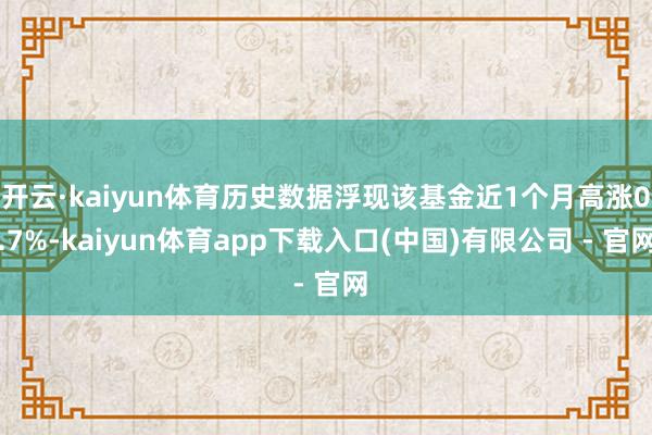 开云·kaiyun体育历史数据浮现该基金近1个月高涨0.7%-kaiyun体育app下载入口(中国)有限公司 - 官网