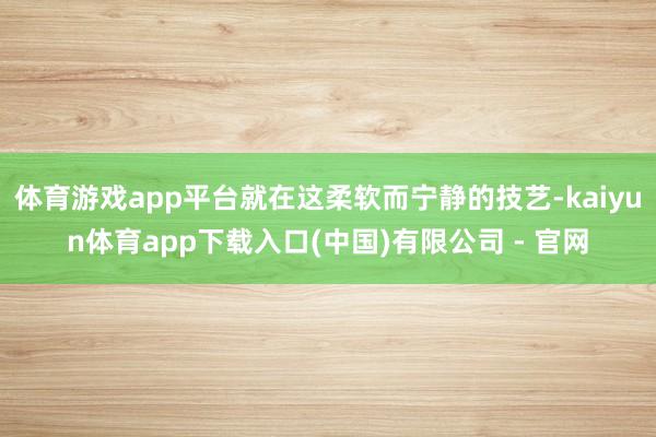 体育游戏app平台就在这柔软而宁静的技艺-kaiyun体育app下载入口(中国)有限公司 - 官网