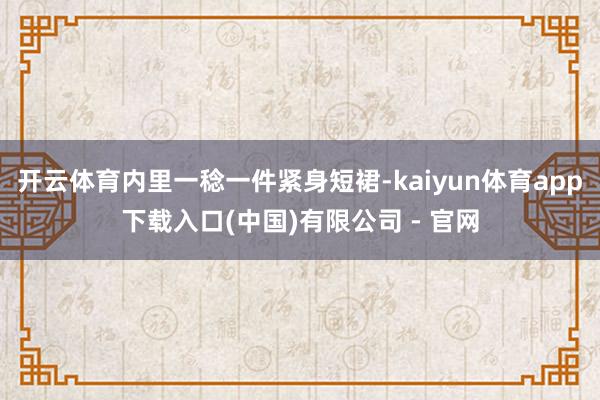 开云体育内里一稔一件紧身短裙-kaiyun体育app下载入口(中国)有限公司 - 官网