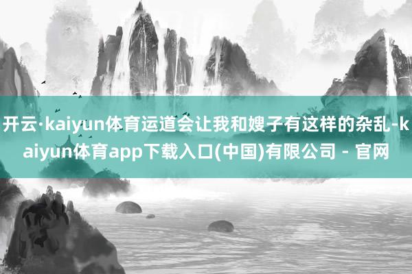 开云·kaiyun体育运道会让我和嫂子有这样的杂乱-kaiyun体育app下载入口(中国)有限公司 - 官网