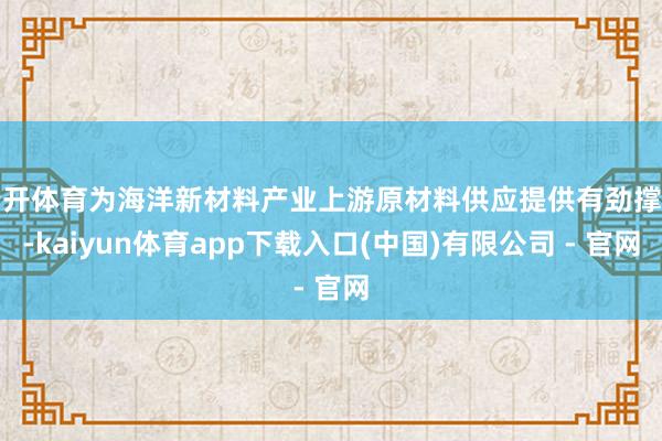 云开体育为海洋新材料产业上游原材料供应提供有劲撑持-kaiyun体育app下载入口(中国)有限公司 - 官网
