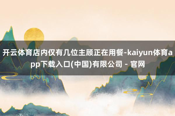 开云体育店内仅有几位主顾正在用餐-kaiyun体育app下载入口(中国)有限公司 - 官网
