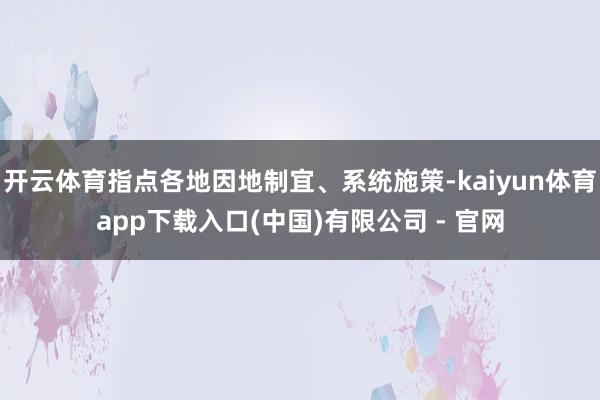 开云体育指点各地因地制宜、系统施策-kaiyun体育app下载入口(中国)有限公司 - 官网