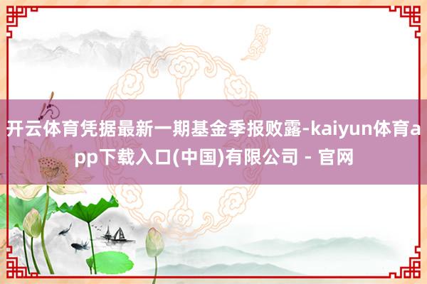 开云体育凭据最新一期基金季报败露-kaiyun体育app下载入口(中国)有限公司 - 官网