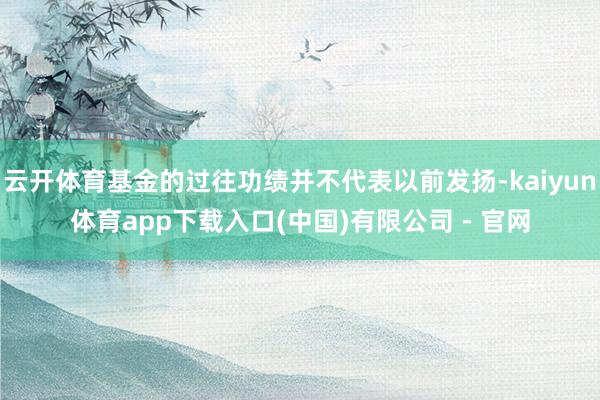 云开体育基金的过往功绩并不代表以前发扬-kaiyun体育app下载入口(中国)有限公司 - 官网