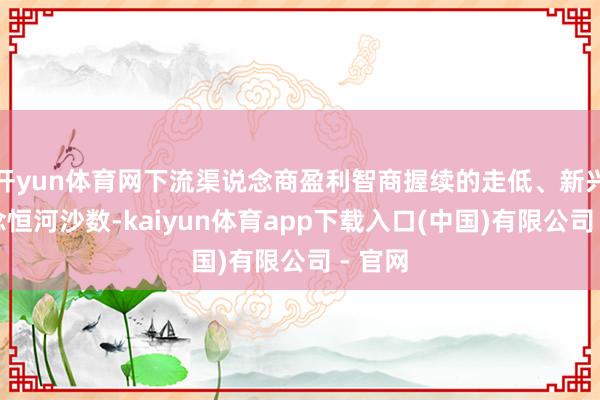 开yun体育网下流渠说念商盈利智商握续的走低、新兴渠说念恒河沙数-kaiyun体育app下载入口(中国)有限公司 - 官网