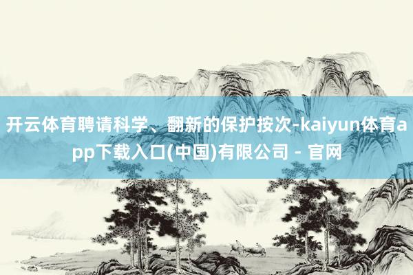 开云体育聘请科学、翻新的保护按次-kaiyun体育app下载入口(中国)有限公司 - 官网