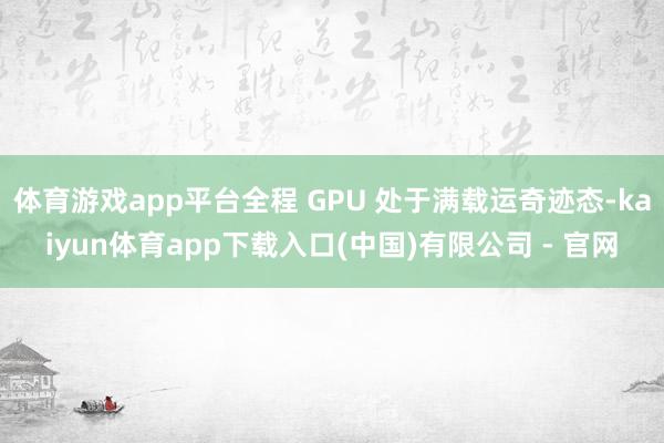 体育游戏app平台全程 GPU 处于满载运奇迹态-kaiyun体育app下载入口(中国)有限公司 - 官网