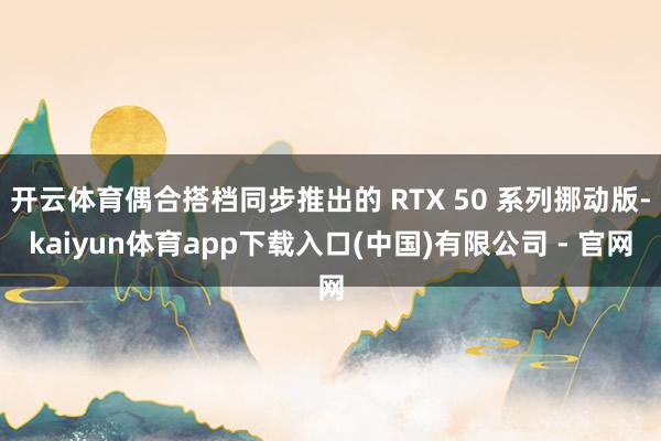 开云体育偶合搭档同步推出的 RTX 50 系列挪动版-kai