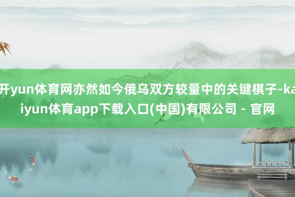 开yun体育网亦然如今俄乌双方较量中的关键棋子-kaiyun体育app下载入口(中国)有限公司 - 官网