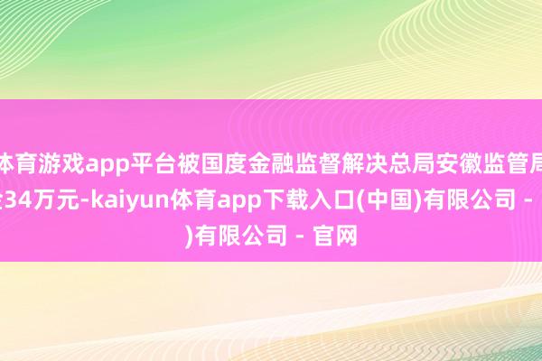 体育游戏app平台被国度金融监督解决总局安徽监管局罚金34万元-kaiyun体育app下载入口(中国)有限公司 - 官网