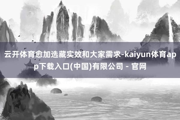 云开体育愈加选藏实效和大家需求-kaiyun体育app下载入口(中国)有限公司 - 官网