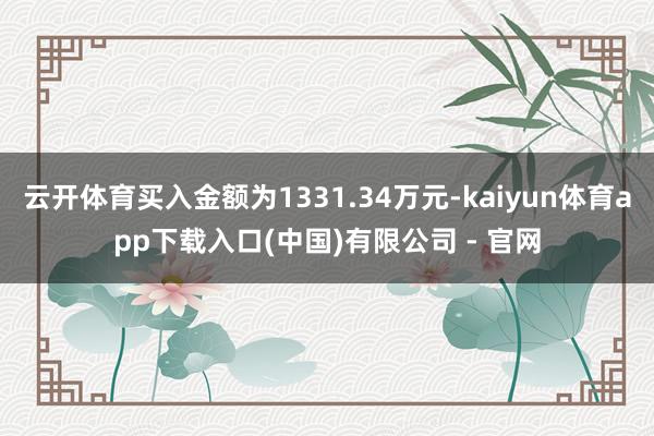 云开体育买入金额为1331.34万元-kaiyun体育app下载入口(中国)有限公司 - 官网