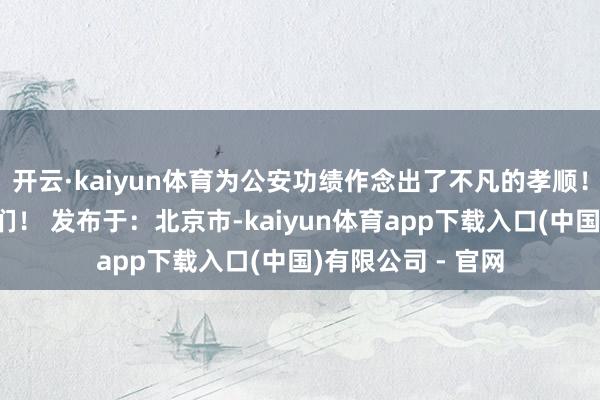 开云·kaiyun体育为公安功绩作念出了不凡的孝顺!警员节别忘了它们! 发布于:北京市-kaiyun体育app下载入口(中国)有限公司 - 官网